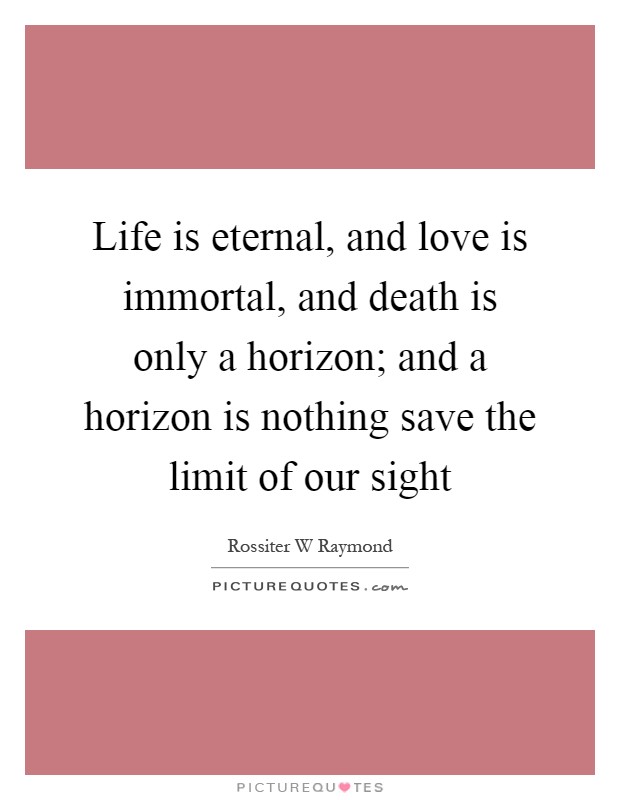 Life is eternal, and love is immortal, and death is only a horizon; and a horizon is nothing save the limit of our sight Picture Quote #1