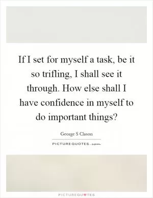 If I set for myself a task, be it so trifling, I shall see it through. How else shall I have confidence in myself to do important things? Picture Quote #1