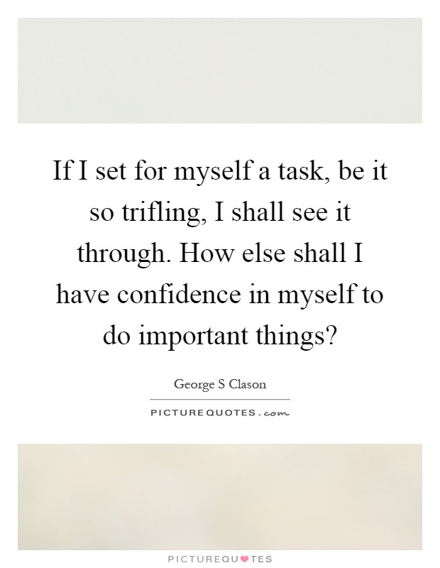 If I set for myself a task, be it so trifling, I shall see it through. How else shall I have confidence in myself to do important things? Picture Quote #1