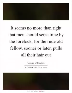 It seems no more than right that men should seize time by the forelock, for the rude old fellow, sooner or later, pulls all their hair out Picture Quote #1