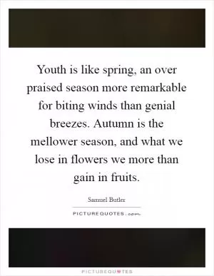 Youth is like spring, an over praised season more remarkable for biting winds than genial breezes. Autumn is the mellower season, and what we lose in flowers we more than gain in fruits Picture Quote #1