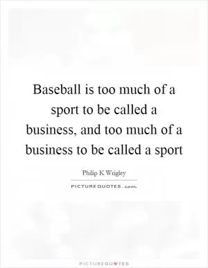 Baseball is too much of a sport to be called a business, and too much of a business to be called a sport Picture Quote #1