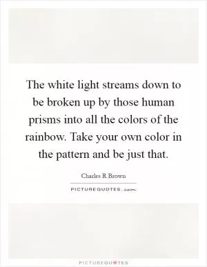 The white light streams down to be broken up by those human prisms into all the colors of the rainbow. Take your own color in the pattern and be just that Picture Quote #1
