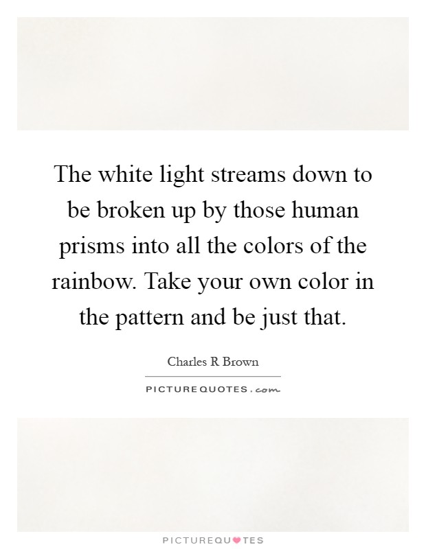 The white light streams down to be broken up by those human prisms into all the colors of the rainbow. Take your own color in the pattern and be just that Picture Quote #1