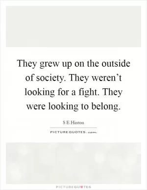They grew up on the outside of society. They weren’t looking for a fight. They were looking to belong Picture Quote #1