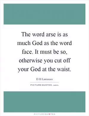 The word arse is as much God as the word face. It must be so, otherwise you cut off your God at the waist Picture Quote #1