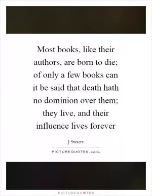 Most books, like their authors, are born to die; of only a few books can it be said that death hath no dominion over them; they live, and their influence lives forever Picture Quote #1