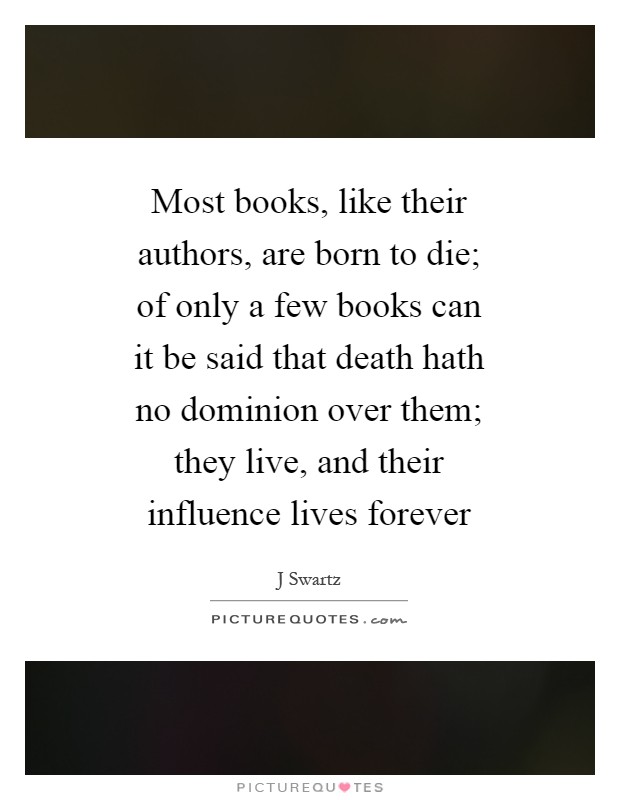 Most books, like their authors, are born to die; of only a few books can it be said that death hath no dominion over them; they live, and their influence lives forever Picture Quote #1