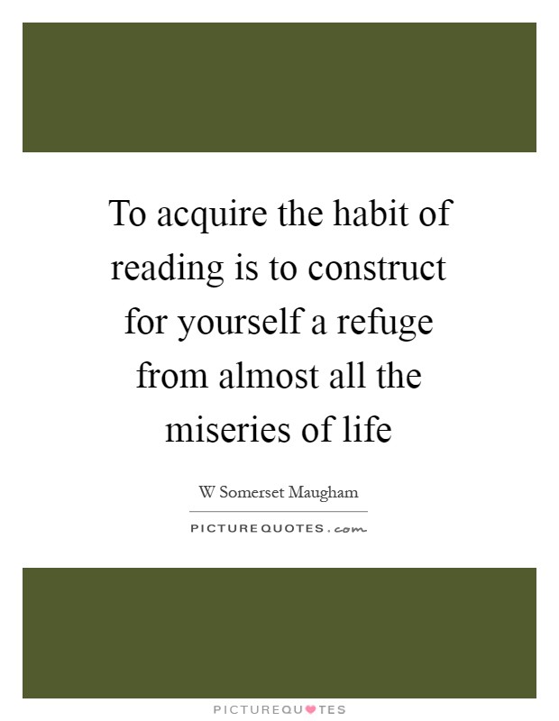 To acquire the habit of reading is to construct for yourself a refuge from almost all the miseries of life Picture Quote #1