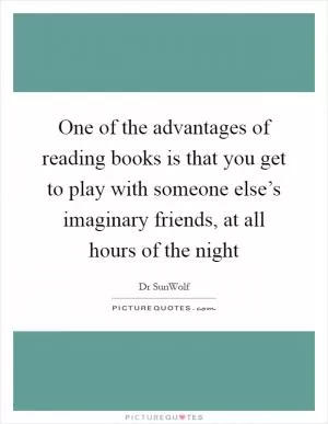 One of the advantages of reading books is that you get to play with someone else’s imaginary friends, at all hours of the night Picture Quote #1