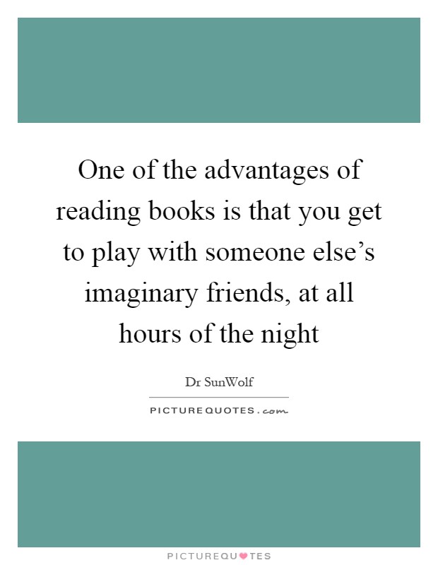 One of the advantages of reading books is that you get to play with someone else's imaginary friends, at all hours of the night Picture Quote #1