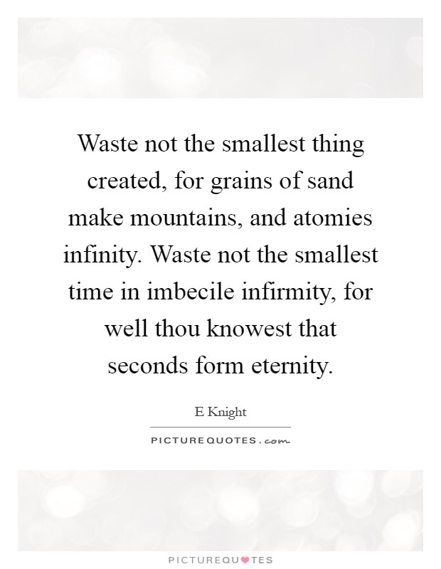 Waste not the smallest thing created, for grains of sand make mountains, and atomies infinity. Waste not the smallest time in imbecile infirmity, for well thou knowest that seconds form eternity Picture Quote #1