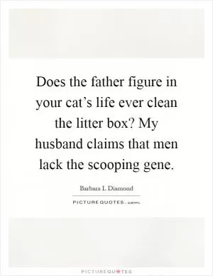 Does the father figure in your cat’s life ever clean the litter box? My husband claims that men lack the scooping gene Picture Quote #1