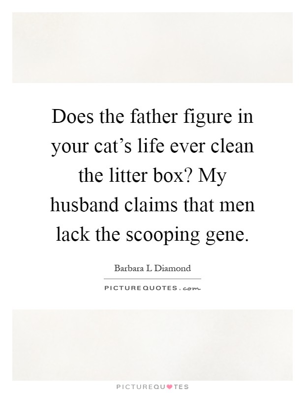 Does the father figure in your cat's life ever clean the litter box? My husband claims that men lack the scooping gene Picture Quote #1