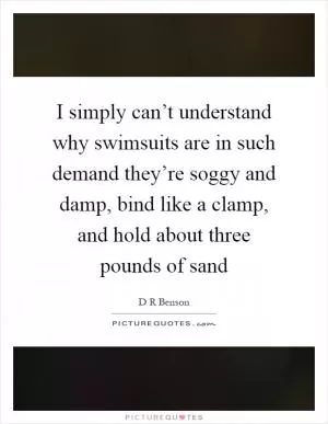 I simply can’t understand why swimsuits are in such demand they’re soggy and damp, bind like a clamp, and hold about three pounds of sand Picture Quote #1