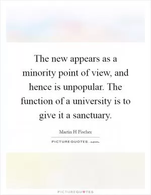 The new appears as a minority point of view, and hence is unpopular. The function of a university is to give it a sanctuary Picture Quote #1