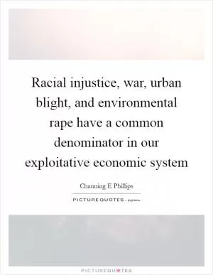 Racial injustice, war, urban blight, and environmental rape have a common denominator in our exploitative economic system Picture Quote #1