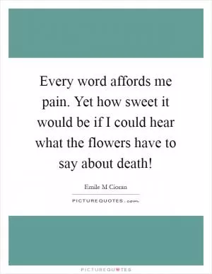 Every word affords me pain. Yet how sweet it would be if I could hear what the flowers have to say about death! Picture Quote #1
