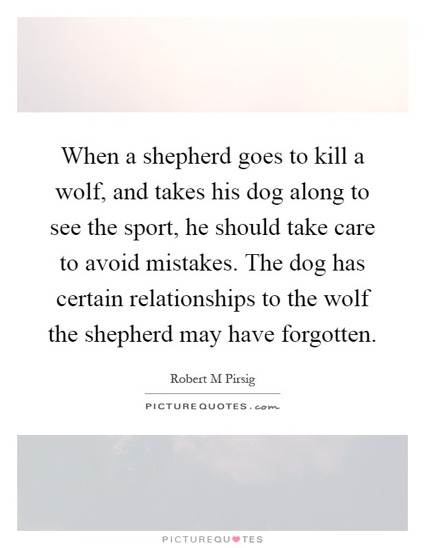 When a shepherd goes to kill a wolf, and takes his dog along to see the sport, he should take care to avoid mistakes. The dog has certain relationships to the wolf the shepherd may have forgotten Picture Quote #1