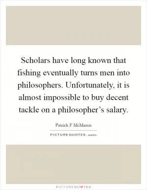 Scholars have long known that fishing eventually turns men into philosophers. Unfortunately, it is almost impossible to buy decent tackle on a philosopher’s salary Picture Quote #1