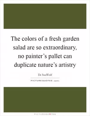 The colors of a fresh garden salad are so extraordinary, no painter’s pallet can duplicate nature’s artistry Picture Quote #1