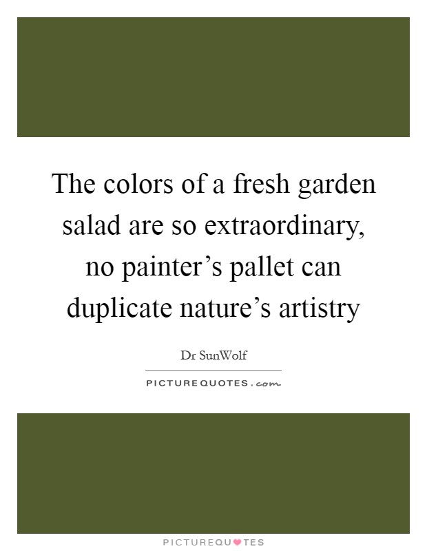The colors of a fresh garden salad are so extraordinary, no painter's pallet can duplicate nature's artistry Picture Quote #1