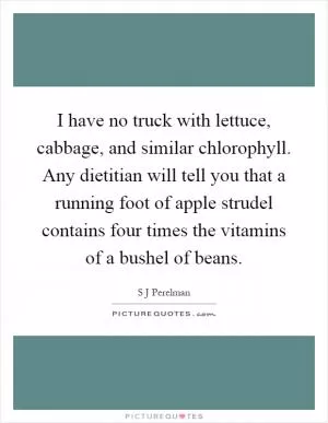 I have no truck with lettuce, cabbage, and similar chlorophyll. Any dietitian will tell you that a running foot of apple strudel contains four times the vitamins of a bushel of beans Picture Quote #1