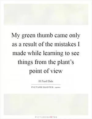 My green thumb came only as a result of the mistakes I made while learning to see things from the plant’s point of view Picture Quote #1