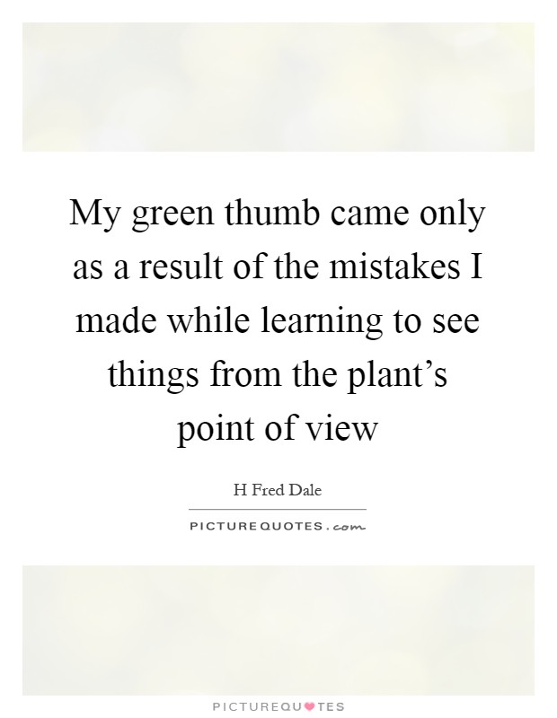 My green thumb came only as a result of the mistakes I made while learning to see things from the plant's point of view Picture Quote #1