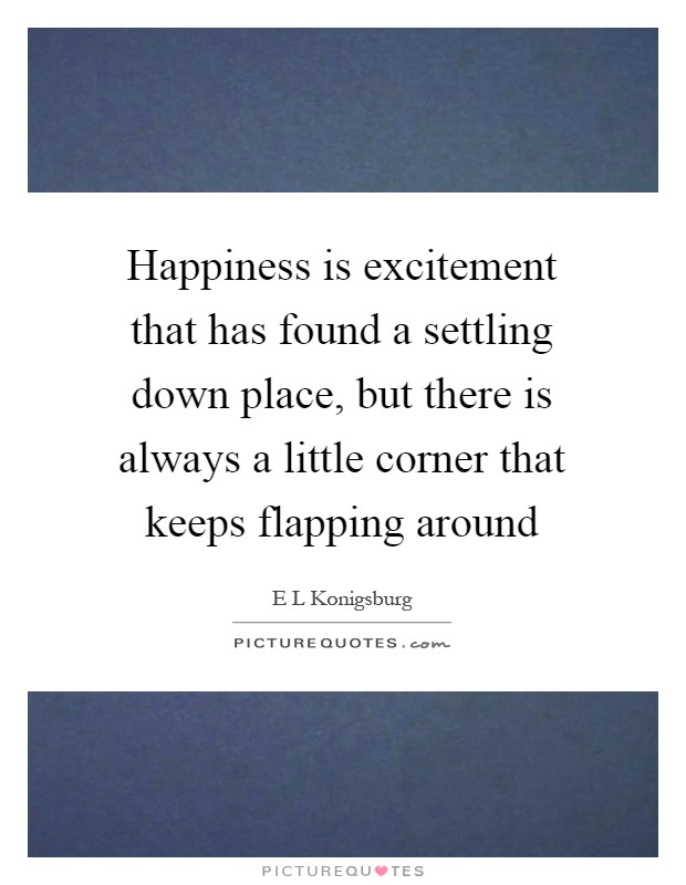 Happiness is excitement that has found a settling down place, but there is always a little corner that keeps flapping around Picture Quote #1