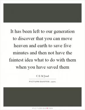 It has been left to our generation to discover that you can move heaven and earth to save five minutes and then not have the faintest idea what to do with them when you have saved them Picture Quote #1
