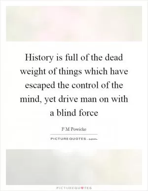 History is full of the dead weight of things which have escaped the control of the mind, yet drive man on with a blind force Picture Quote #1