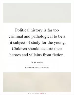 Political history is far too criminal and pathological to be a fit subject of study for the young. Children should acquire their heroes and villains from fiction Picture Quote #1
