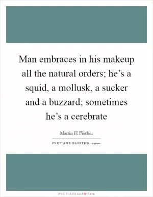 Man embraces in his makeup all the natural orders; he’s a squid, a mollusk, a sucker and a buzzard; sometimes he’s a cerebrate Picture Quote #1