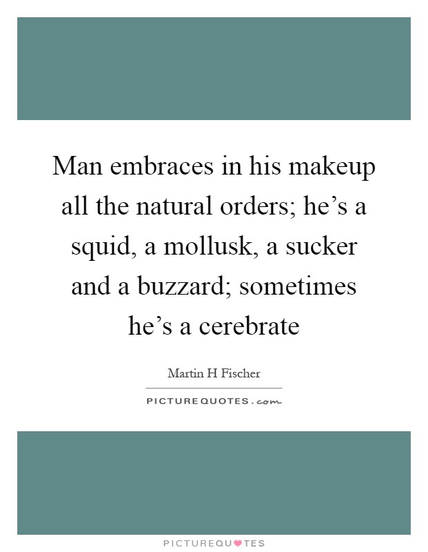 Man embraces in his makeup all the natural orders; he's a squid, a mollusk, a sucker and a buzzard; sometimes he's a cerebrate Picture Quote #1