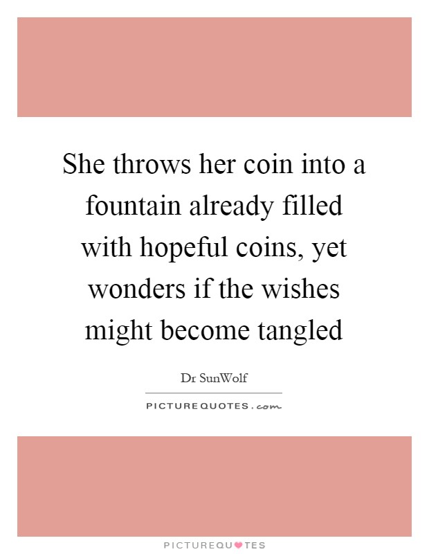She throws her coin into a fountain already filled with hopeful coins, yet wonders if the wishes might become tangled Picture Quote #1