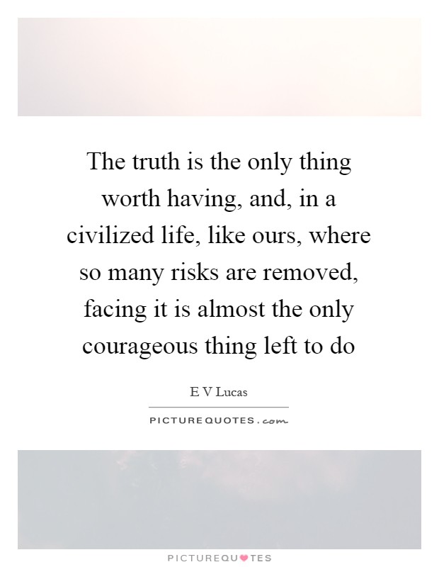 The truth is the only thing worth having, and, in a civilized life, like ours, where so many risks are removed, facing it is almost the only courageous thing left to do Picture Quote #1