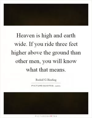 Heaven is high and earth wide. If you ride three feet higher above the ground than other men, you will know what that means Picture Quote #1