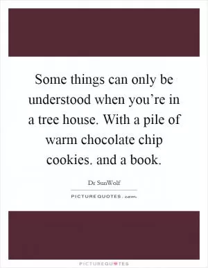 Some things can only be understood when you’re in a tree house. With a pile of warm chocolate chip cookies. and a book Picture Quote #1