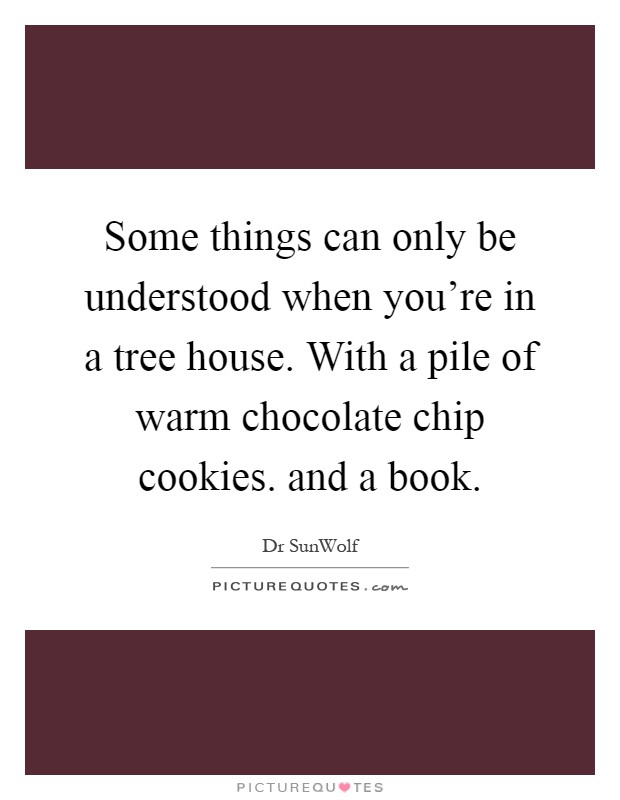 Some things can only be understood when you're in a tree house. With a pile of warm chocolate chip cookies. and a book Picture Quote #1