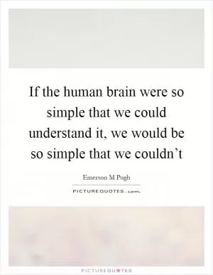 If the human brain were so simple that we could understand it, we would be so simple that we couldn’t Picture Quote #1