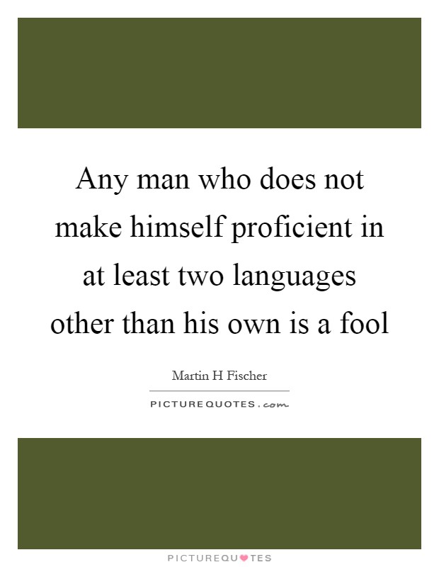 Any man who does not make himself proficient in at least two languages other than his own is a fool Picture Quote #1