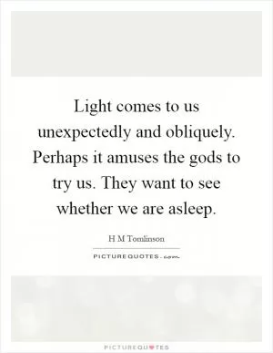 Light comes to us unexpectedly and obliquely. Perhaps it amuses the gods to try us. They want to see whether we are asleep Picture Quote #1