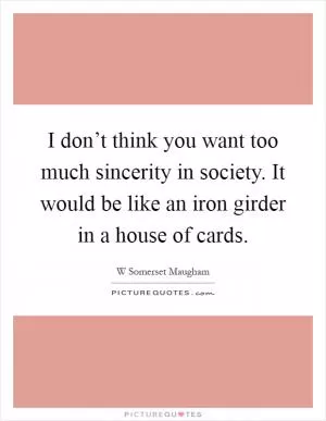 I don’t think you want too much sincerity in society. It would be like an iron girder in a house of cards Picture Quote #1