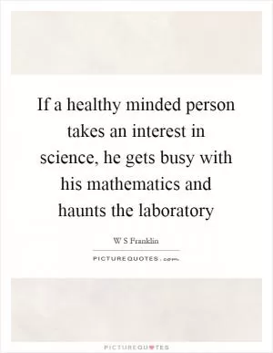 If a healthy minded person takes an interest in science, he gets busy with his mathematics and haunts the laboratory Picture Quote #1
