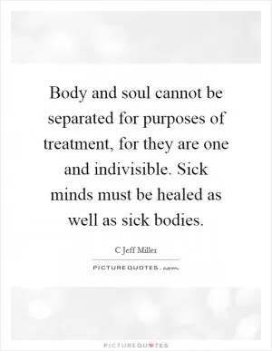 Body and soul cannot be separated for purposes of treatment, for they are one and indivisible. Sick minds must be healed as well as sick bodies Picture Quote #1