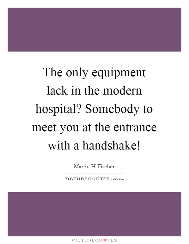 The only equipment lack in the modern hospital? Somebody to meet you at the entrance with a handshake! Picture Quote #1