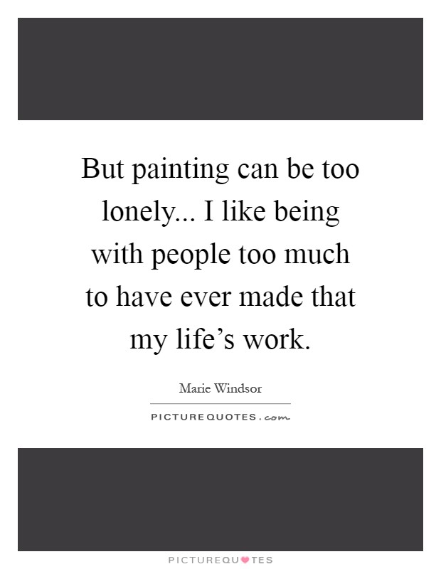 But painting can be too lonely... I like being with people too much to have ever made that my life's work Picture Quote #1