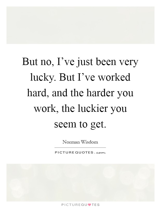 But no, I've just been very lucky. But I've worked hard, and the harder you work, the luckier you seem to get Picture Quote #1