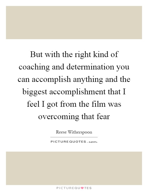 But with the right kind of coaching and determination you can accomplish anything and the biggest accomplishment that I feel I got from the film was overcoming that fear Picture Quote #1